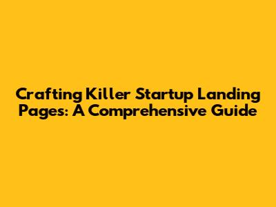 Crafting Killer Startup Landing Pages: A Comprehensive Guide