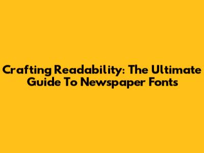 Crafting Readability: The Ultimate Guide To Newspaper Fonts