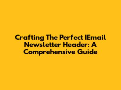 Crafting The Perfect IEmail Newsletter Header: A Comprehensive Guide