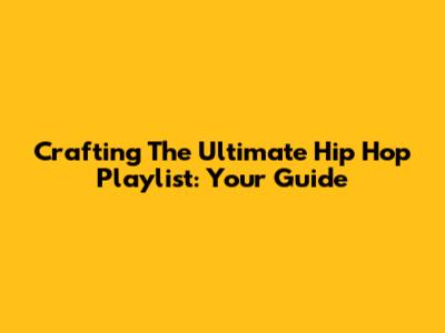Crafting The Ultimate Hip Hop Playlist: Your Guide