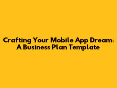 Crafting Your Mobile App Dream: A Business Plan Template