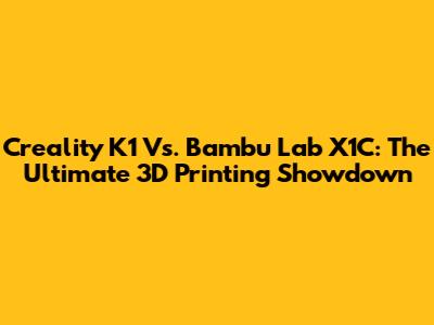 Creality K1 Vs. Bambu Lab X1C: The Ultimate 3D Printing Showdown