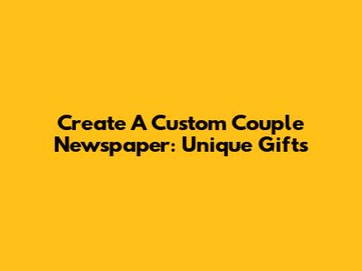 Create A Custom Couple Newspaper: Unique Gifts