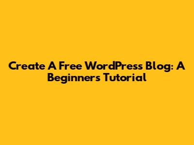 Create A Free WordPress Blog: A Beginner's Tutorial