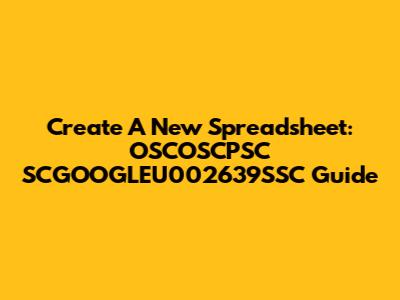 Create A New Spreadsheet: OSCOSCPSC SCGOOGLEU002639SSC Guide