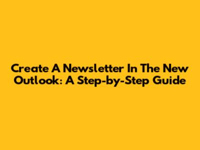 Create A Newsletter In The New Outlook: A Step-by-Step Guide