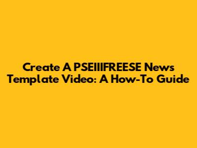 Create A PSEIIIFREESE News Template Video: A How-To Guide