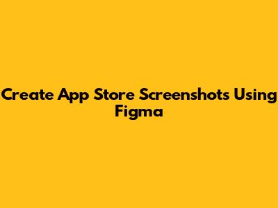 Create App Store Screenshots Using Figma