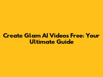 Create Glam AI Videos Free: Your Ultimate Guide