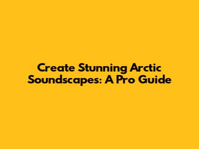 Create Stunning Arctic Soundscapes: A Pro Guide