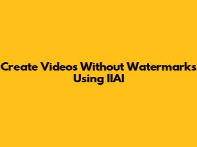 Create Videos Without Watermarks Using IIAI