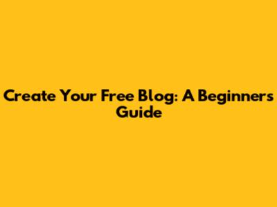 Create Your Free Blog: A Beginner's Guide