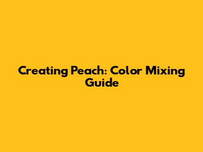 Creating Peach: Color Mixing Guide