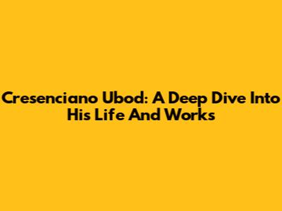 Cresenciano Ubod: A Deep Dive Into His Life And Works