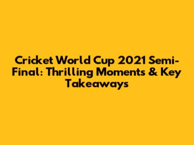 Cricket World Cup 2021 Semi-Final: Thrilling Moments & Key Takeaways