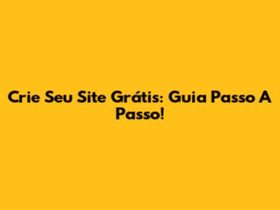 Crie Seu Site Grátis: Guia Passo A Passo!