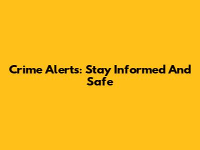 Crime Alerts: Stay Informed And Safe