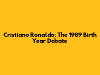 Cristiano Ronaldo: The 1989 Birth Year Debate