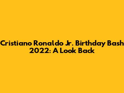 Cristiano Ronaldo Jr. Birthday Bash 2022: A Look Back