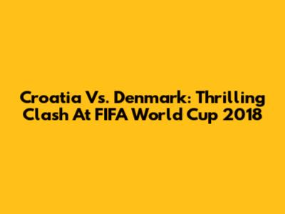 Croatia Vs. Denmark: Thrilling Clash At FIFA World Cup 2018