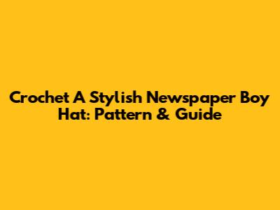 Crochet A Stylish Newspaper Boy Hat: Pattern & Guide