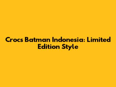 Crocs Batman Indonesia: Limited Edition Style
