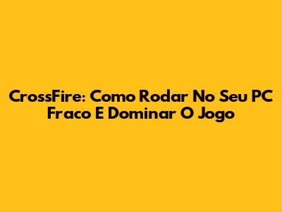 CrossFire: Como Rodar No Seu PC Fraco E Dominar O Jogo