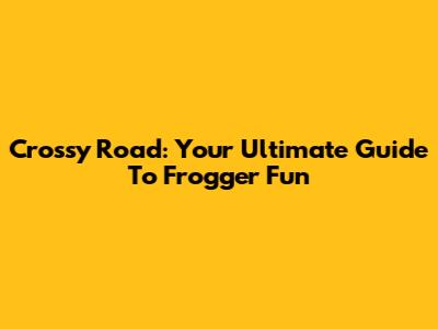 Crossy Road: Your Ultimate Guide To Frogger Fun
