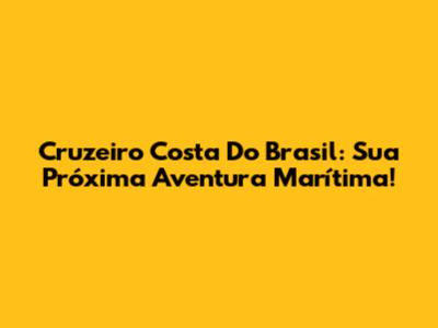 Cruzeiro Costa Do Brasil: Sua Próxima Aventura Marítima!