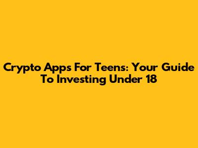 Crypto Apps For Teens: Your Guide To Investing Under 18