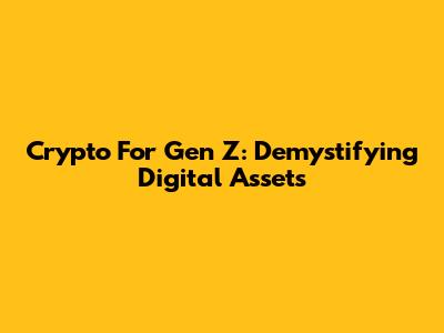 Crypto For Gen Z: Demystifying Digital Assets