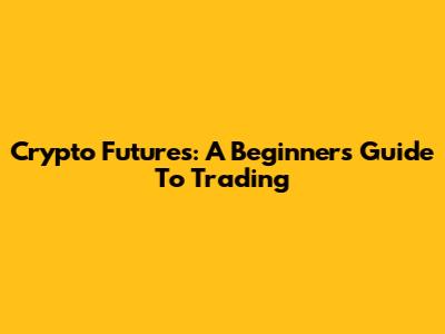 Crypto Futures: A Beginner's Guide To Trading