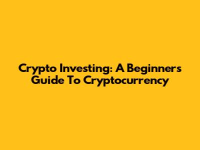 Crypto Investing: A Beginner's Guide To Cryptocurrency