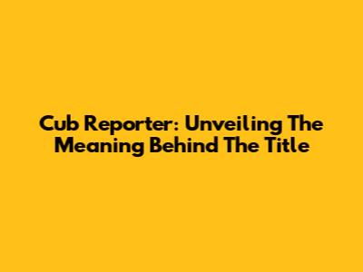 Cub Reporter: Unveiling The Meaning Behind The Title