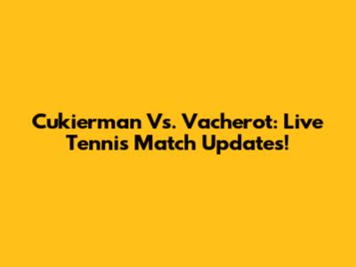 Cukierman Vs. Vacherot: Live Tennis Match Updates!