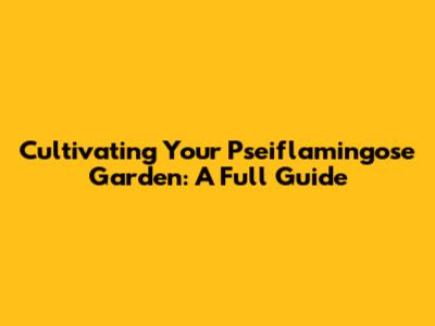 Cultivating Your Pseiflamingose Garden: A Full Guide