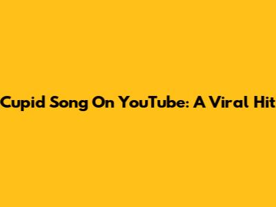 Cupid Song On YouTube: A Viral Hit