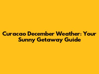 Curacao December Weather: Your Sunny Getaway Guide