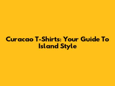 Curacao T-Shirts: Your Guide To Island Style