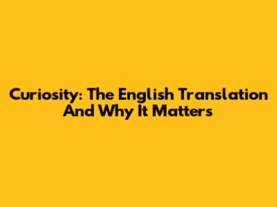 Curiosity: The English Translation And Why It Matters