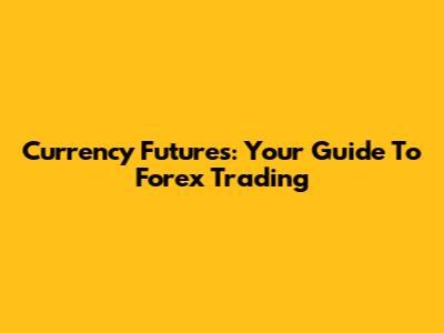 Currency Futures: Your Guide To Forex Trading