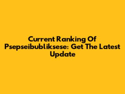 Current Ranking Of Psepseibubliksese: Get The Latest Update