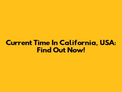 Current Time In California, USA: Find Out Now!
