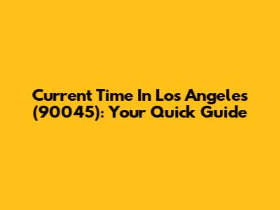 Current Time In Los Angeles (90045): Your Quick Guide
