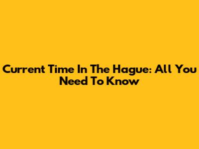 Current Time In The Hague: All You Need To Know