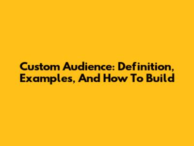 Custom Audience: Definition, Examples, And How To Build