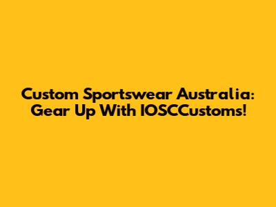 Custom Sportswear Australia: Gear Up With IOSCCustoms!