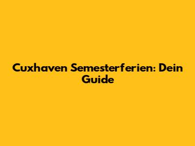 Cuxhaven Semesterferien: Dein Guide