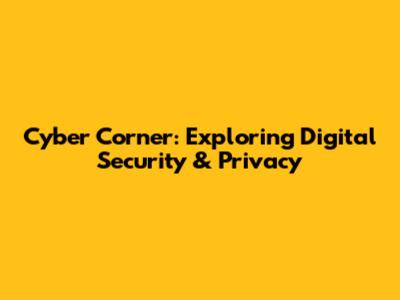 Cyber Corner: Exploring Digital Security & Privacy