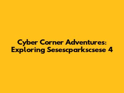 Cyber Corner Adventures: Exploring Sesescparkscsese 4